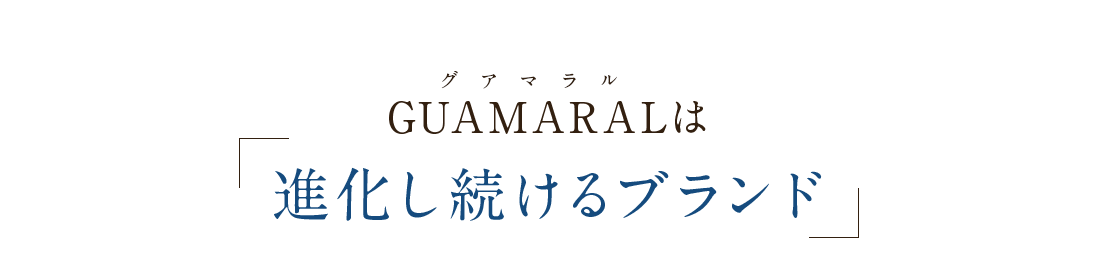 GUAMARALは「進化し続けるブランド」